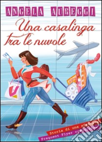 Una casalinga tra le nuvole. Storia di una sfrenata frequent flyer compulsiva libro di Aureggi Angela