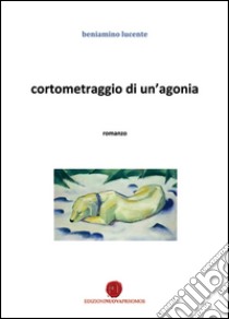 Cortometraggio di un'agonia libro di Lucente Beniamino