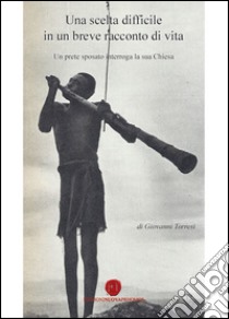 Una scelta difficile in un breve racconto di vita. Un prete sposato interroga la sua Chiesa libro di Torresi Giovanni