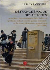 L'étrange époque des affiches. I manifesti come emblema della bellezza e preludio della seconda guerra mondiale nella pittura francese e napoletana (1870-1939). Ediz. illustrata libro di Tangorra Liliana