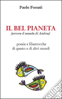 Il bel pianeta (ovvero il mondo di Andrea). Poesie e filastrocche di questo e altri mondi libro di Fossati Paolo