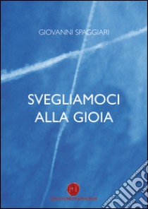 Svegliamoci alla gioia. Nella parrocchia di don Pietro Margini: dalla misericordia di Dio alla gioia del Vangelo libro di Spaggiari Giovanni