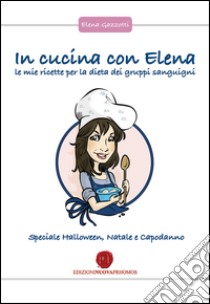 In cucina con Elena. Le mie ricette per la dieta dei gruppi sanguigni. Speciale Halloween, Natale e Capodanno libro di Gazzotti Elena