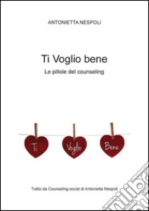 Ti voglio bene. Le pillole del counseling libro di Nespoli Antonietta