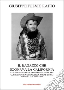 Il ragazzo che sognava la California. Le avventure di un migrante ligure tra cucina, pepite, vigne, guerra, amore e figli (Alpicella 1840-1925 Ellera)  libro di Ratto Giuseppe Fulvio