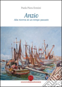 Anzio. Alla ricerca di un tempo passato libro di Ermini Paola Piera