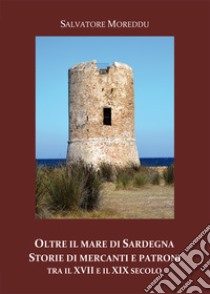 Oltre il mare di Sardegna. Storie di mercanti e patroni tra il XVII e il XIX secolo libro di Moreddu Salvatore