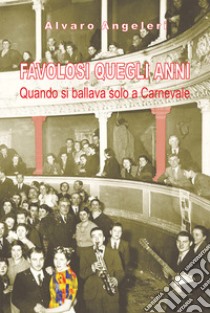 Favolosi quegli anni. Quando si ballava solo a Carnevale libro di Angeleri Alvaro