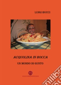 Acquolina in bocca. Un mondo di gusto libro di Bucci Luigi