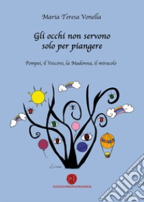 Gli occhi non servono solo per piangere. Pompei, il vescovo, la Madonna, il miracolo libro di Vonella Maria Teresa