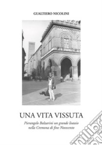 Una vita vissuta. Pierangelo Balzarini un grande liutaio nella Cremona di fine Novecento libro di Nicolini Gualtiero