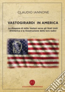 Vastogirardi in America. La diaspora di mille Vastesi verso gli Stati Uniti d'America e la ricostruzione delle loro radici libro di Iannone Claudio