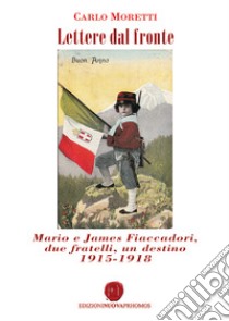 Lettere dal fronte. Mario e James Fiaccadori, due fratelli, un destino 1915-1918 libro di Moretti Carlo