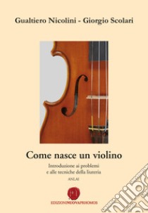 Come nasce un violino. Introduzione ai problemi e alle tecniche della liuteria libro di Nicolini Gualtiero; Scolari Giorgio