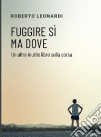 Fuggire sì, ma dove. Un altro inutile libro sulla corsa libro di Leonardi Roberto