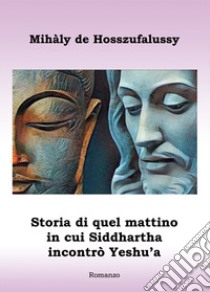 Storia di quel mattino in cui Siddhartha incontrò Yeshu'a libro di Hosszufalussy Mihàly de