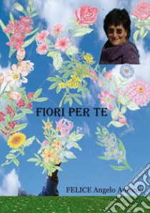 Fiori per te libro di Angelo Antonio Felice