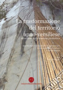 La trasformazione del territorio apuo-versiliese attraverso la dimensione produttiva. Aspetti storico archeologici ed antropologici tra recupero conservazione e valorizzazione libro di Pellegrini F. (cur.)