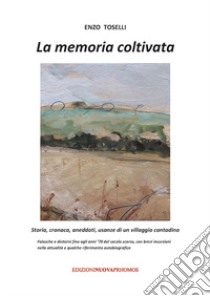 La memoria coltivata. Storia, cronaca, aneddoti, usanze di un villaggio contadino. Falasche e dintorni fino agli anni '70 del secolo scorso, con brevi incursioni nella attualità e qualche riferimento autobiografico libro di Toselli Enzo