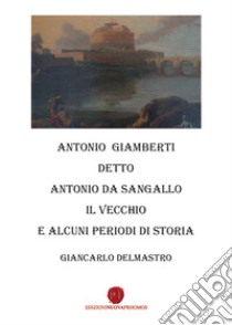 Antonio Giamberti detto Antonio da Sangallo Il Vecchio e diversi periodi di storia libro di Delmastro Giancarlo