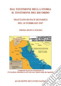 Dal testimone della storia il testimone del ricordo. Trattato di pace di Parigi del 10 febbraio 1947. Prima e dopo l'esodo libro di Dicuonzo Sansa Giuseppe