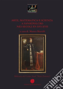 Arte, matematica e scienza a Sansepolcro nei secoli XV-XVI-XVII libro di Martelli M. (cur.)