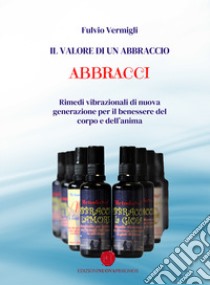 Il valore di un abbraccio. Abbracci. Rimedi vibrazionali di nuova generazione per il benessere del corpo e dell'anima libro di Vermigli Fulvio