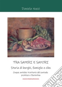 Tra saperi e sapori. Storia di borghi, famiglie e cibo. Cinque antiche trattorie del contado pratese e fiorentino libro di Nucci Daniela