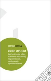 Brasile, 1985-2010. dalla fine del regime militare all'elezione di Dilma Rousseff, tra questione sociale, questione agraria e questione ambientale libro di Germani Antonio