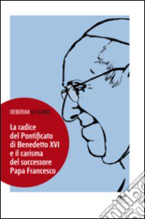 La radice del pontificato di Benedetto XVI e il carisma del successore papa Francesco libro di Di Rubbo Deborah