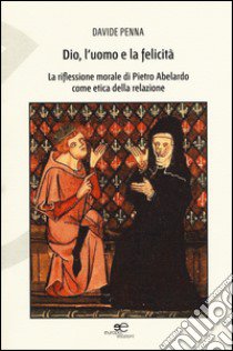 Dio, l'uomo e la felicità. La riflessione morale di Pietro Abelardo come etica della relazione libro di Penna Davide