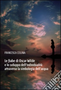 Le fiabe di Oscar Wilde e lo sviluppo dell'individualità attraverso la simbologia dell'acqua libro di Cellina Francesca