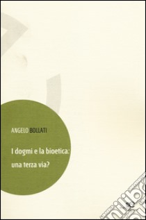 I dogmi e la bioetica. Una terza via? libro di Bollati Angelo