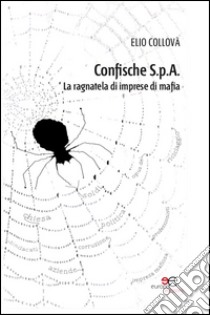 Confische s.p.a. La ragnatela di imprese di mafia libro di Collovà Elio