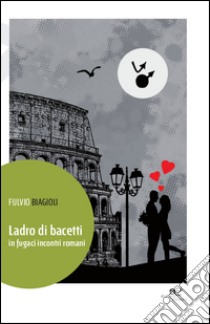 Ladro di bacetti in fugaci incontri romani libro di Biagioli Fulvio