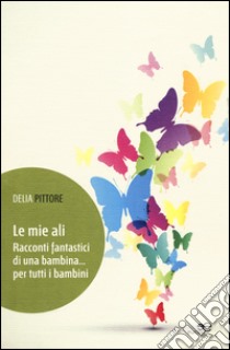 Le mie ali. Racconti fantastici di una bambina... per tutti i bambini libro di Pittore Delia