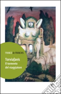 Torviafavis. Il tormento del viaggiatore libro di De Franchis Franco