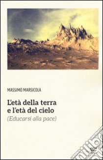 L'età della terra e l'età del cielo (educarsi alla pace) libro di Marsicola Massimo