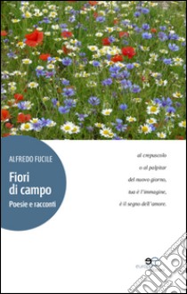 Fiori di campo. Poesie e racconti libro di Fucile Alfredo