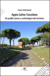 Appio Latino Tuscolano. Un profilo storico e archeologico del territorio libro di Montanari Paolo