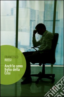 Anch'io sono figlio della crisi. (Vita ancora attuale dal 2011) libro di Rossi Francesco