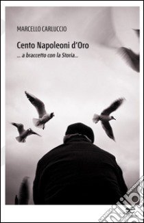 Cento napoleoni d'oro... a braccetto con la storia... libro di Carluccio Marcello