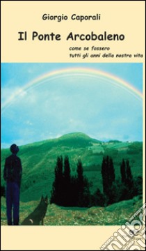 Il ponte arcobaleno. Come se fossero tutti gli anni della nostra vita libro di Caporali Giorgio