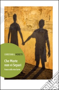 Che morte non vi separi. Fuoco sulla mia carne libro di Moretti Christian G.