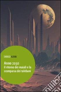 Anno 2150. Il ritorno dei maiali e la scomparsa dei talebani libro di Albini Enrico