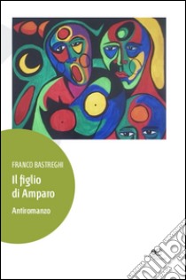 Il figlio di Amparo. Antiromanzo libro di Bastreghi Franco