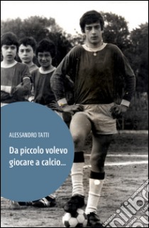 Da piccolo volevo giocare a calcio... libro di Tatti Alessandro