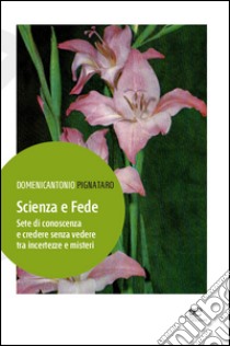 Scienza e fede. Sete di conoscenza e credere senza vedere tra incertezze e misteri libro di Pignataro Domenicantonio