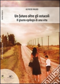 Un futuro oltre gli ostacoli. Il giusto epilogo di una vita libro di Magro Alfredo