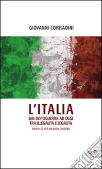 L'Italia dal dopoguerra ad oggi tra illegalità e legalità. Proposte per un buon governo libro di Corradini Giovanni